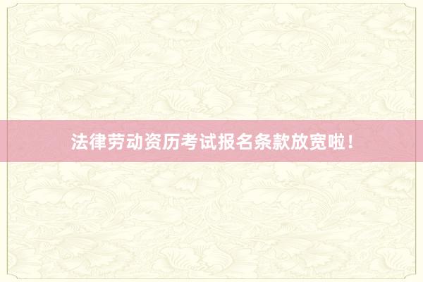 法律劳动资历考试报名条款放宽啦！