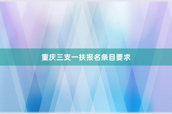 重庆三支一扶报名条目要求
