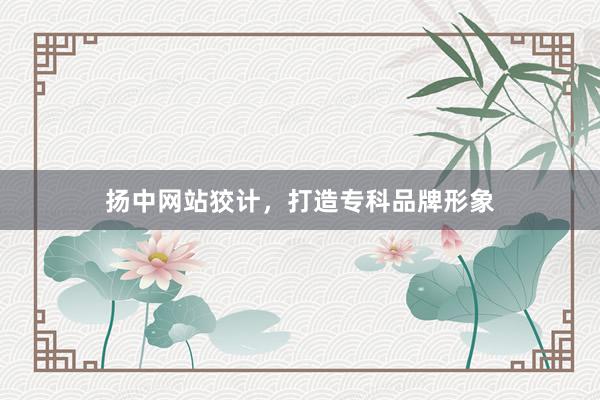 扬中网站狡计，打造专科品牌形象