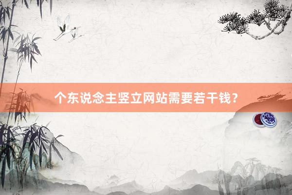 个东说念主竖立网站需要若干钱？