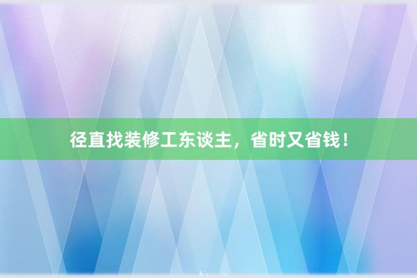 径直找装修工东谈主，省时又省钱！