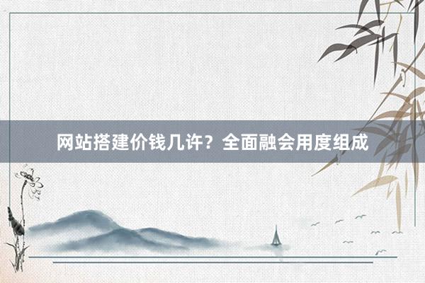 网站搭建价钱几许？全面融会用度组成