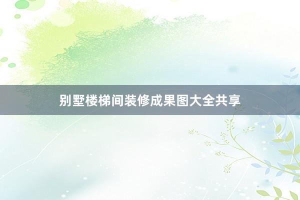 别墅楼梯间装修成果图大全共享