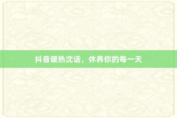 抖音暖热沈话，休养你的每一天