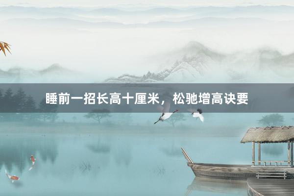 睡前一招长高十厘米，松驰增高诀要