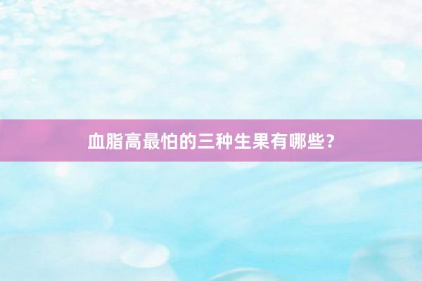 血脂高最怕的三种生果有哪些？