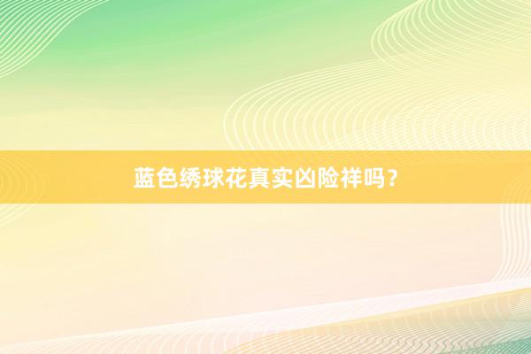 蓝色绣球花真实凶险祥吗？