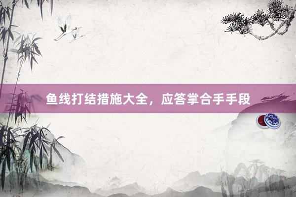 鱼线打结措施大全，应答掌合手手段