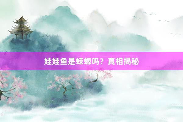 娃娃鱼是蝾螈吗？真相揭秘
