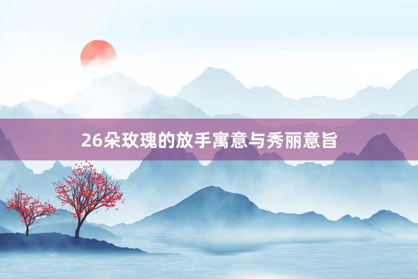 26朵玫瑰的放手寓意与秀丽意旨