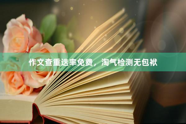 作文查重迭率免费，淘气检测无包袱