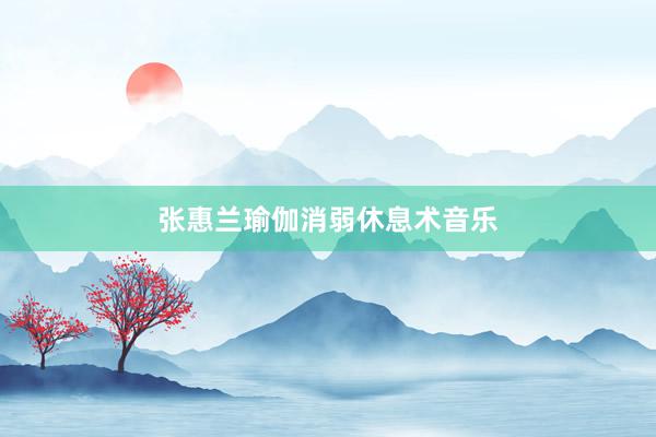 张惠兰瑜伽消弱休息术音乐